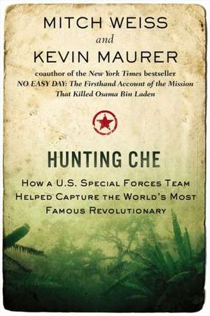 Hunting Che: How A U.S. Special Forces Team Helped Capture the World's Most Famous Revolutionary de Mitch Weiss