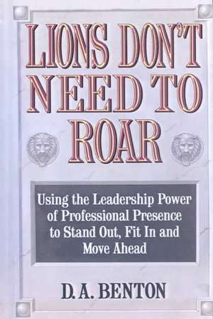 Lions Don't Need to Roar: Using the Leadership Power of Personal Presence to Stand Out, Fit in and Move Ahead de D. A. Benton