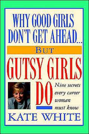 Why Good Girls Don't Get Ahead... But Gutsy Girls Do: Nine Secrets Every Career Woman Must Know de Kate White