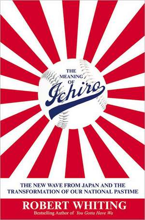 The Meaning of Ichiro: The New Wave from Japan and the Transformation of Our National Pastime de Robert Whiting