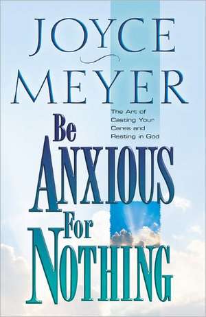 Be Anxious for Nothing: The Art of Casting Your Cares and Resting in God de Joyce Meyer