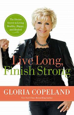 Live Long, Finish Strong: The Divine Secret to Living Healthy, Happy, and Healed de Gloria Copeland