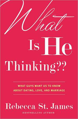 What Is He Thinking??: What Guys Want Us to Know About Dating, Love, and Marriage de Rebecca St James