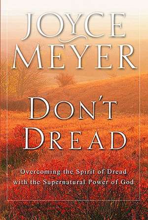 Don't Dread: Overcoming the Spirit of Dread with the Supernatural Power of God de Joyce Meyer