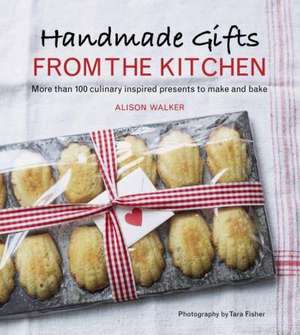 Handmade Gifts from the Kitchen: More Than 100 Culinary Inspired Presents to Make and Bake de Alison Walker