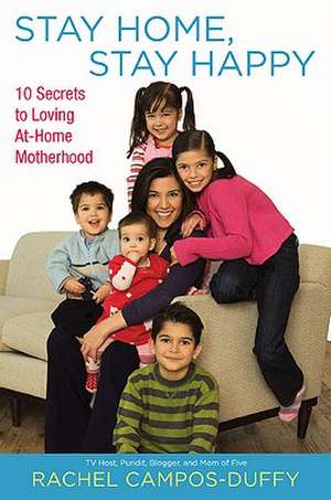 Stay Home, Stay Happy: 10 Secrets to Loving At-Home Motherhood de Rachel Campos-Duffy