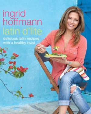 Latin D'Lite: Deliciously Healthy Recipes with a Latin Twist de Ingrid Hoffmann