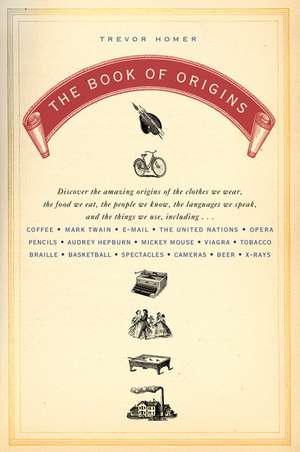 The Book of Origins: Discover the Amazing Origins of the Clothes We Wear, the Food We Eat, the Peoplewe Know, the Languages We Speak, and t de Trevor Homer