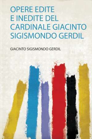 Opere Edite E Inedite Del Cardinale Giacinto Sigismondo Gerdil