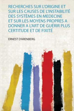 Recherches Sur L'origine Et Sur Les Causes De L'instabilité Des Systèmes En Medecine Et Sur Les Moyens Propres a Donner a L'art De Guérir Plus Certitude Et De Fixité