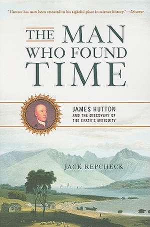 The Man Who Found Time: James Hutton and the Discovery of the Earths Antiquity de Jack Repcheck