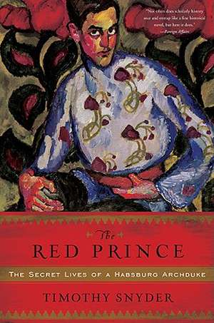 The Red Prince: The Secret Lives of a Habsburg Archduke de Timothy Snyder