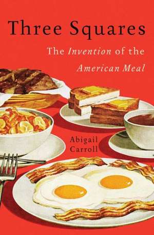 Three Squares: The Invention of the American Meal de Abigail Carroll