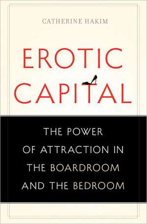 Erotic Capital: The Power of Attraction in the Boardroom and the Bedroom de Catherine Hakim