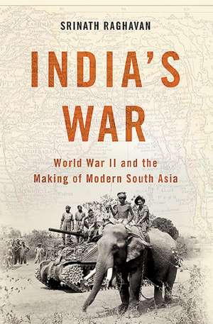 India's War: World War II and the Making of Modern South Asia de Srinath Raghavan