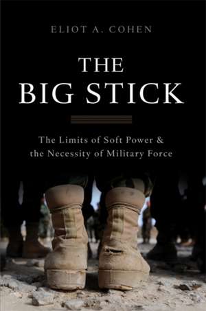 The Big Stick: The Limits of Soft Power and the Necessity of Military Force de Eliot A. Cohen