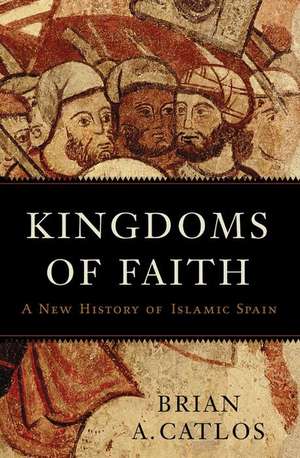 Kingdoms of Faith: A New History of Islamic Spain de Brian A. Catlos