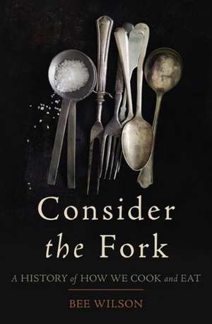 Consider the Fork: A History of How We Cook and Eat de Bee Wilson