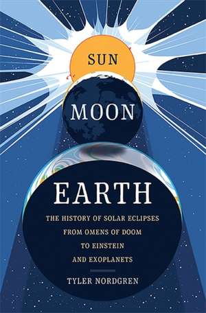 Sun Moon Earth: The History of Solar Eclipses from Omens of Doom to Einstein and Exoplanets de Tyler Nordgren