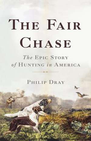 The Fair Chase: The Epic Story of Hunting in America de Philip Dray