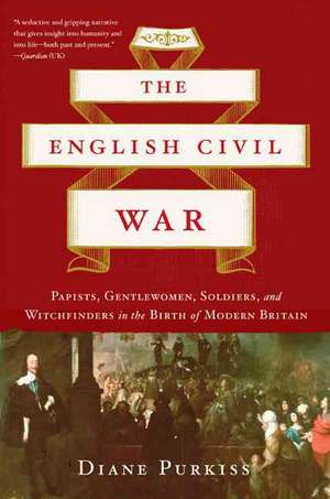 The English Civil War: Papists, Gentlewomen, Soldiers, and Witchfinders in the Birth of Modern Britain de Diane Purkiss