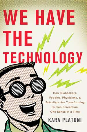 We Have the Technology: How Biohackers, Foodies, Physicians, and Scientists Are Transforming Human Perception, One Sense at a Time de Kara Platoni