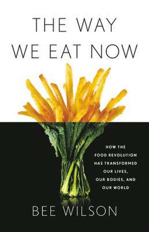 The Way We Eat Now: How the Food Revolution Has Transformed Our Lives, Our Bodies, and Our World de Bee Wilson