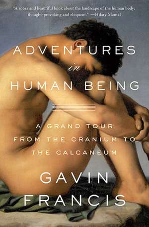 Adventures in Human Being: A Grand Tour from the Cranium to the Calcaneum de Gavin Francis