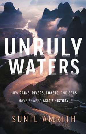 Unruly Waters: How Rains, Rivers, Coasts, and Seas Have Shaped Asia's History de Sunil Amrith