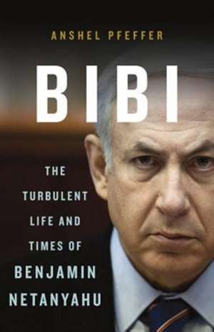 Bibi: The Turbulent Life and Times of Benjamin Netanyahu de Anshel Pfeffer