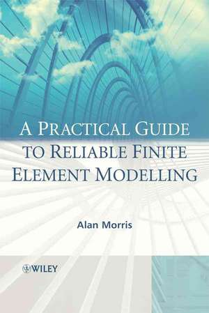 A Practical Guide to Reliable Finite Element Modelling de Alan Morris