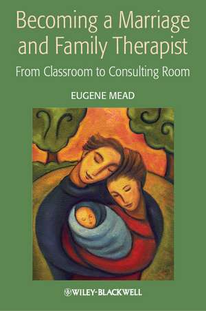 Becoming a Marriage and Family Therapist: From Classroom to Consulting Room de Eugene Mead