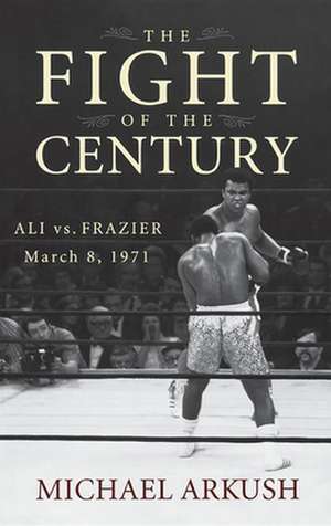 The Fight of the Century: Ali Vs. Frazier March 8, 1971 de Michael Arkush