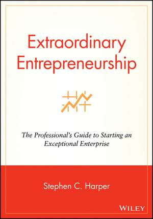 Extraordinary Entrepreneurship – The Professional′s Guide to Starting an Exceptional Enterprise de SC Harper