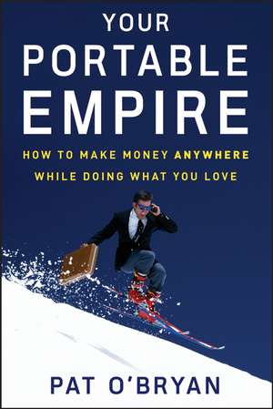 Your Portable Empire: How to Make Money Anywhere While Doing What You Love de Pat O′Bryan