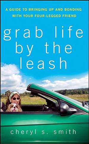 Grab Life by the Leash: A Guide to Bringing Up and Bonding with Your Four-Legged Friend de Cheryl S. Smith