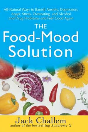 The Food-Mood Solution: All-Natural Ways to Banish Anxiety, Depression, Anger, Stress, Overeating, and Alcohol and Drug Problems--And Feel Goo de Jack Challem