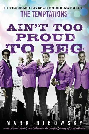 Ain't Too Proud to Beg: The Troubled Lives and Enduring Soul of the Temptations de Mark Ribowsky