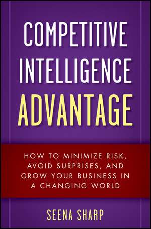 Competitive Intelligence Advantage – How to Minimize Risk, Avoid Surprises, and Grow Your Business in a Changing World de S Sharp