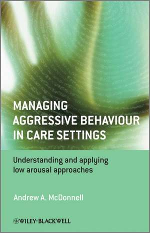 Managing Aggressive Behaviour in Care Settings – Understanding and applying low arousal approaches de AA McDonnell