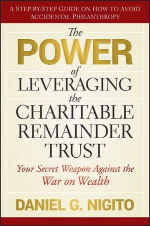 The Power of Leveraging the Charitable Remainder Trust: Your Secret Weapon Against the War on Wealth de Daniel Nigito