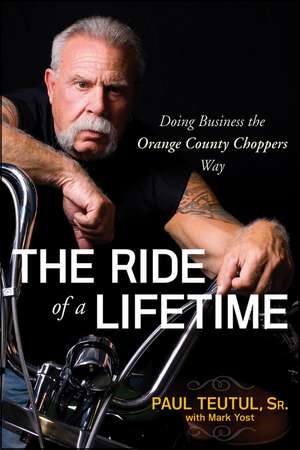 The Ride of a Lifetime: Doing Business the Orange County Choppers Way de Paul Teutul