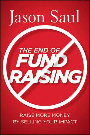 The End of Fundraising – Raise More Money by Selling Your Impact de J Saul