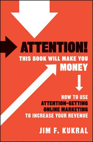 Attention! This Book Will Make You Money: How to Use Attention–Getting Online Marketing to Increase Your Revenue de Jim F. Kukral