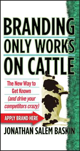 Branding Only Works on Cattle – The New Way to Get Known (and Drive your Competitors Crazy) de J S Baskin