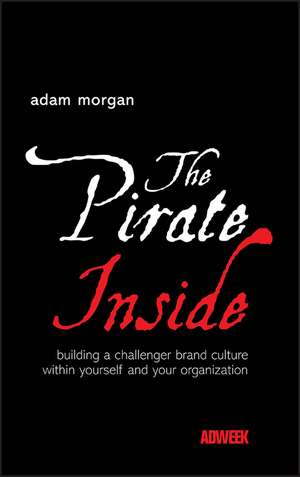 The Pirate Inside – Building a Challenger Brand Culture Within Yourself and Your Organization de A. Morgan