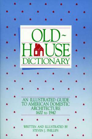 Old House Dictionary: An Illustrated Guide to Amer American Domestic Architecture 1600–1940 de SJ Phillips