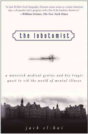 The Lobotomist: A Maverick Medical Genius and His Tragic Quest to Rid the World of Mental Illness de Jack El–Hai