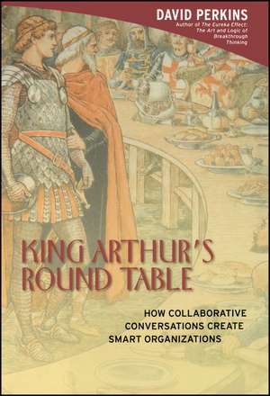 King Arthur′s Round Table – How Collaborative Conversations Create Smart Organizations de DN Perkins