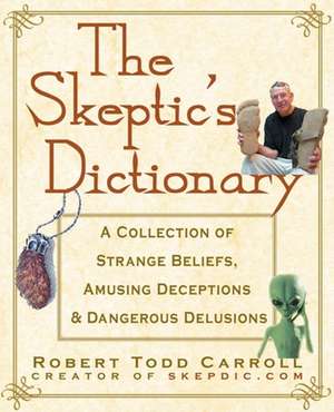 The Skeptic's Dictionary: A Collection of Strange Beliefs, Amusing Deceptions, and Dangerous Delusions de Robert T. Carroll